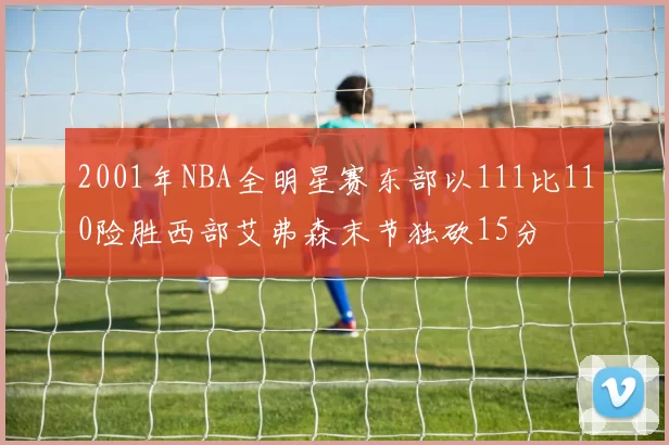 2001年NBA全明星赛东部以111比110险胜西部艾弗森末节独砍15分