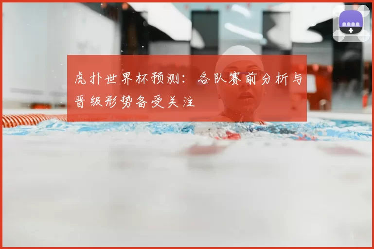 虎扑世界杯预测:各队赛前分析与晋级形势备受关注
