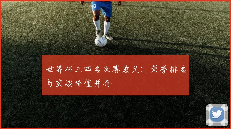 世界杯三四名决赛意义：荣誉排名与实战价值并存