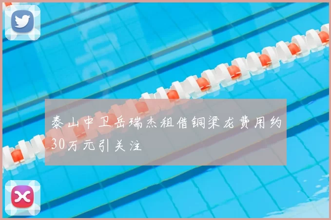 泰山中卫岳瑞杰租借铜梁龙费用约30万元引关注