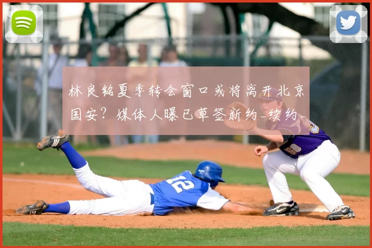 林良铭夏季转会窗口或将离开北京国安?媒体人曝已草签新约_续约_赛季_马永明