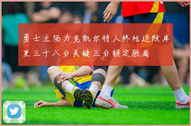 勇士主场力克凯尔特人终结连败库里三十八分关键三分锁定胜局