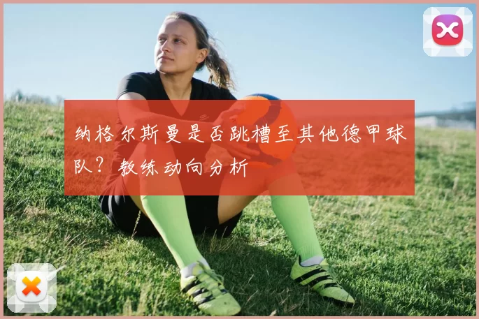 纳格尔斯曼是否跳槽至其他德甲球队？教练动向分析