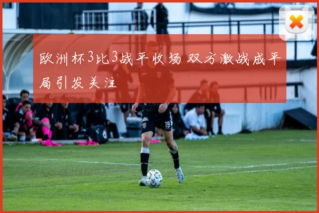 欧洲杯3比3战平收场 双方激战成平局引发关注