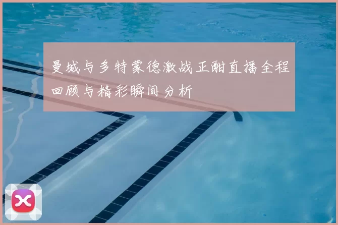 曼城与多特蒙德激战正酣直播全程回顾与精彩瞬间分析