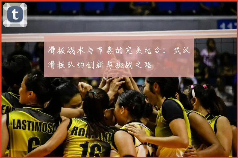 滑板战术与节奏的完美结合:武汉滑板队的创新与挑战之路