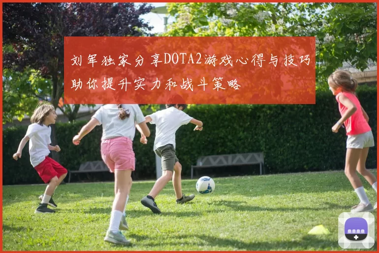 刘军独家分享DOTA2游戏心得与技巧助你提升实力和战斗策略