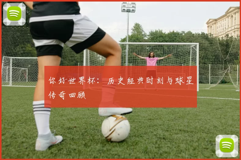 你好世界杯:历史经典时刻与球星传奇回顾