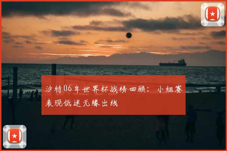 沙特06年世界杯战绩回顾:小组赛表现低迷无缘出线