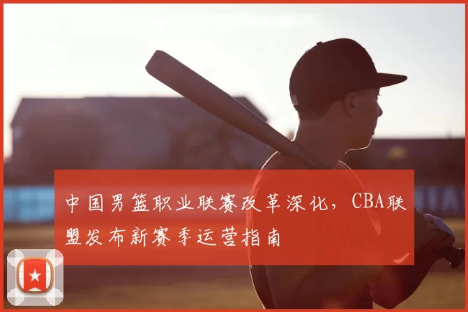 中国男篮职业联赛改革深化，CBA联盟发布新赛季运营指南