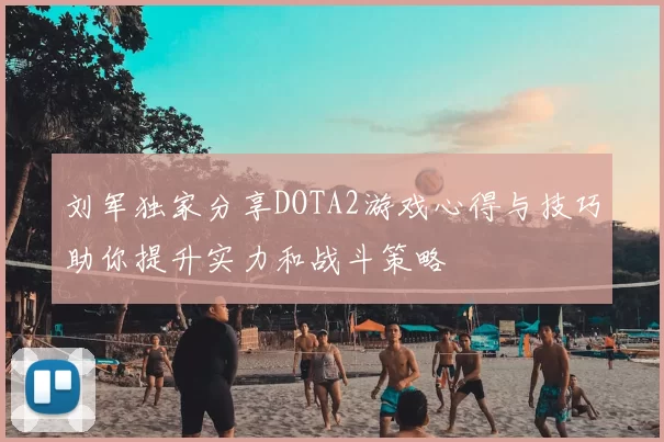 刘军独家分享DOTA2游戏心得与技巧助你提升实力和战斗策略