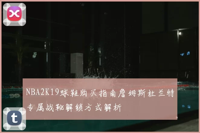 NBA2K19球鞋购买指南詹姆斯杜兰特专属战靴解锁方式解析
