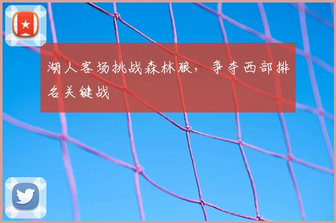 湖人客场挑战森林狼，争夺西部排名关键战
