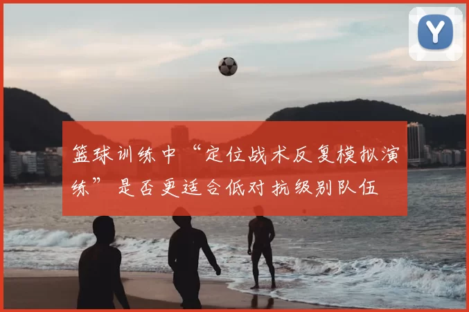 篮球训练中“定位战术反复模拟演练”是否更适合低对抗级别队伍