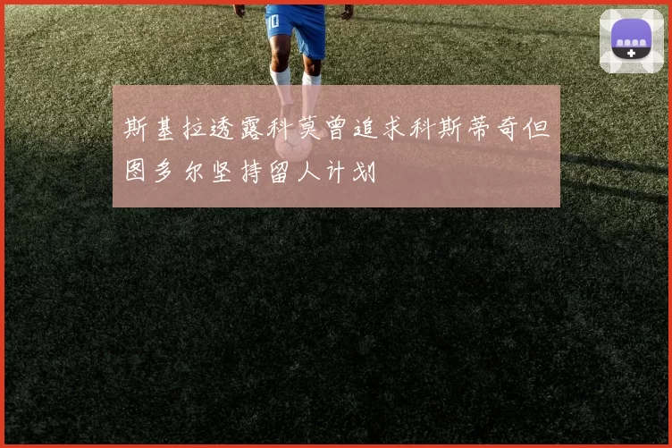 斯基拉透露科莫曾追求科斯蒂奇但图多尔坚持留人计划
