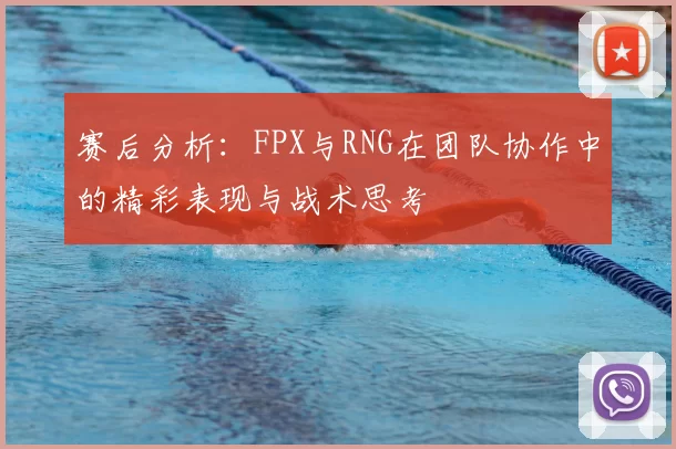 赛后分析:FPX与RNG在团队协作中的精彩表现与战术思考