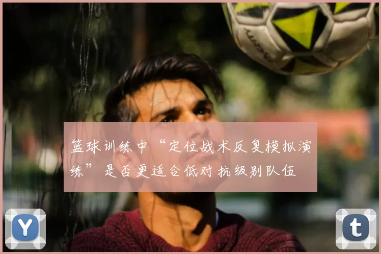 篮球训练中“定位战术反复模拟演练”是否更适合低对抗级别队伍