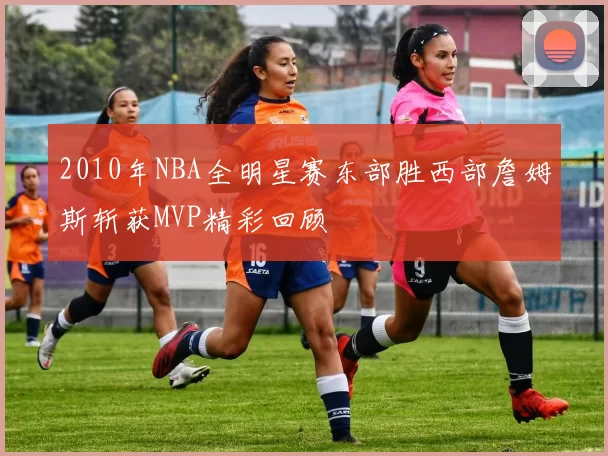 2010年NBA全明星赛东部胜西部詹姆斯斩获MVP精彩回顾