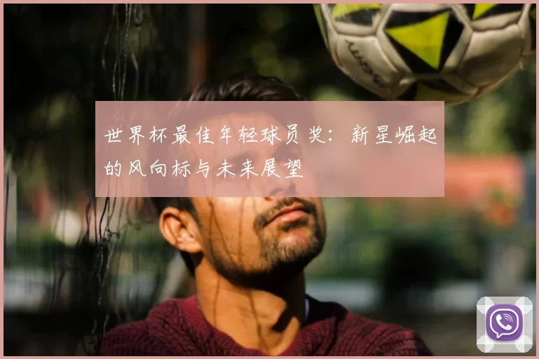 世界杯最佳年轻球员奖:新星崛起的风向标与未来展望