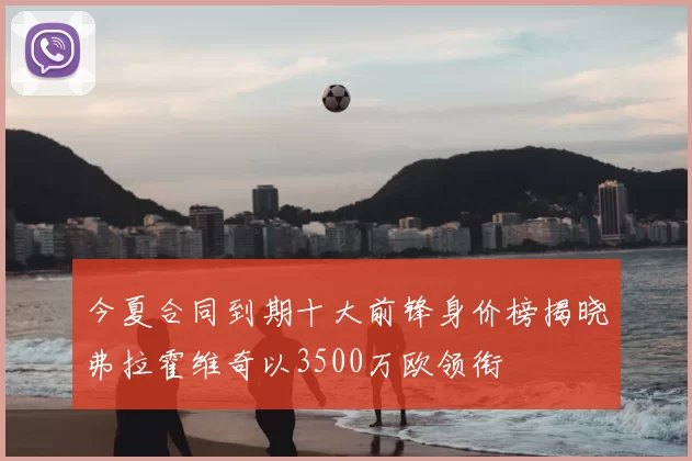 今夏合同到期十大前锋身价榜揭晓弗拉霍维奇以3500万欧领衔