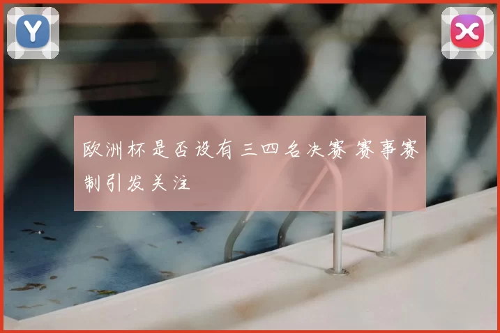 欧洲杯是否设有三四名决赛 赛事赛制引发关注