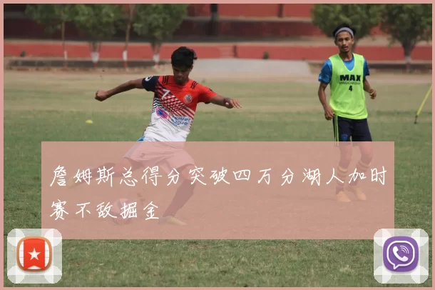 詹姆斯总得分突破四万分湖人加时赛不敌掘金