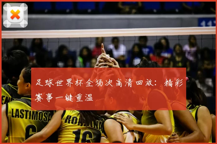 足球世界杯全场次高清回放：精彩赛事一键重温