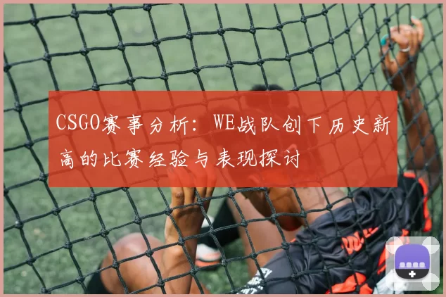 CSGO赛事分析:WE战队创下历史新高的比赛经验与表现探讨