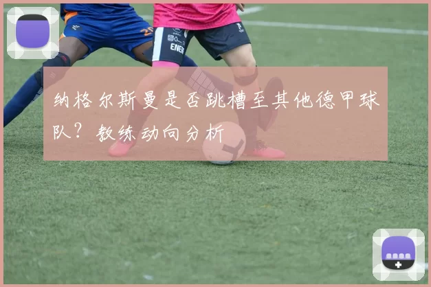 纳格尔斯曼是否跳槽至其他德甲球队?教练动向分析