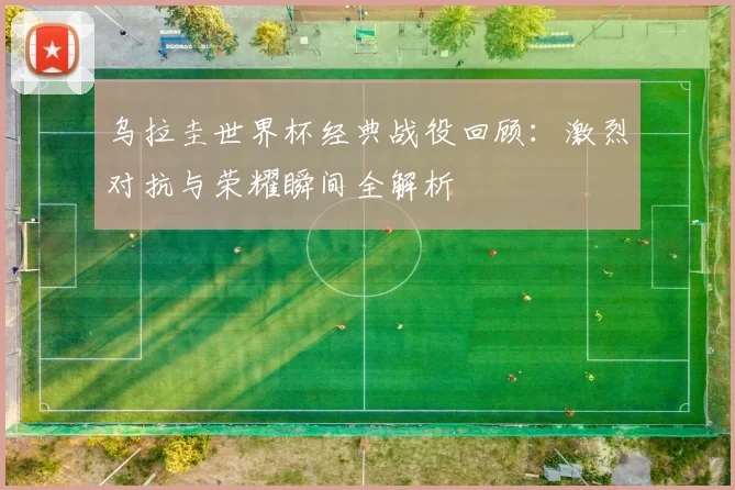 乌拉圭世界杯经典战役回顾:激烈对抗与荣耀瞬间全解析