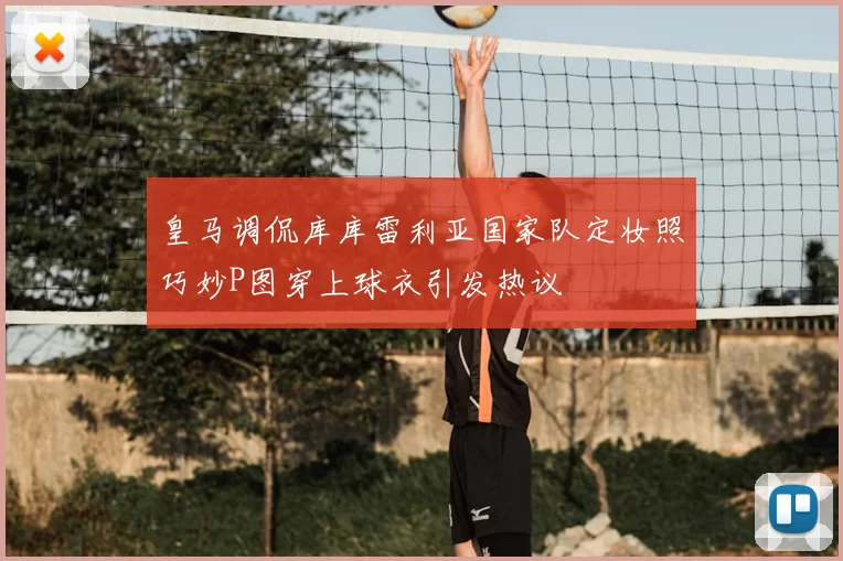 皇马调侃库库雷利亚国家队定妆照巧妙P图穿上球衣引发热议