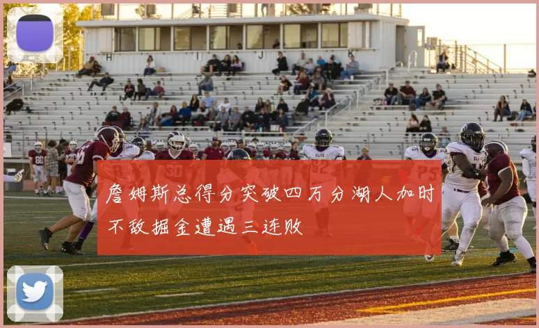詹姆斯总得分突破四万分湖人加时不敌掘金遭遇三连败