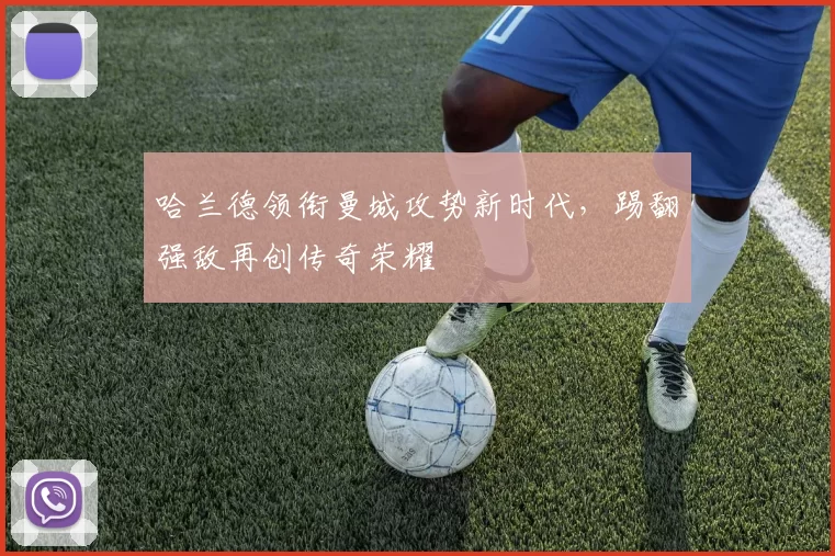 哈兰德领衔曼城攻势新时代，踢翻强敌再创传奇荣耀