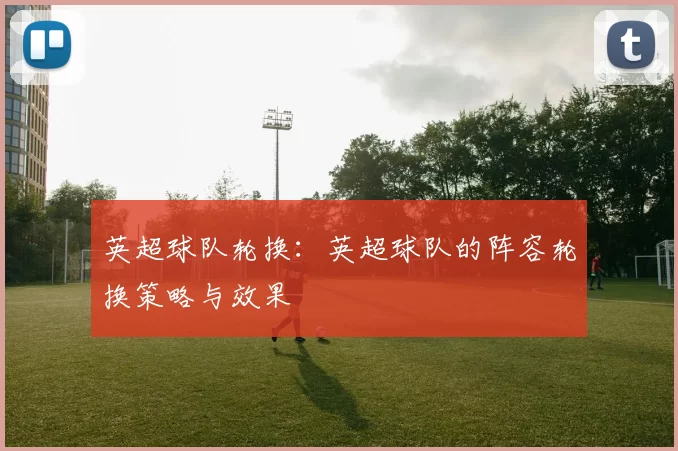 英超球队轮换:英超球队的阵容轮换策略与效果