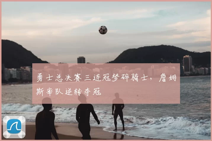 勇士总决赛三连冠梦碎骑士，詹姆斯率队逆转夺冠