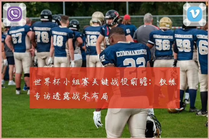 世界杯小组赛关键战役前瞻:教练专访透露战术布局