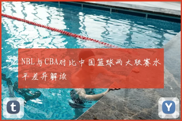 NBL与CBA对比中国篮球两大联赛水平差异解读