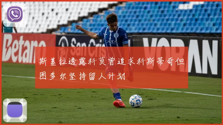 斯基拉透露科莫曾追求科斯蒂奇但图多尔坚持留人计划