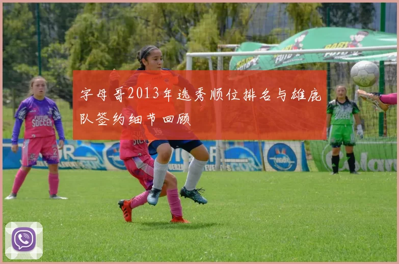 字母哥2013年选秀顺位排名与雄鹿队签约细节回顾