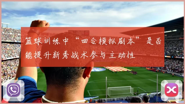 篮球训练中“回合模拟剧本”是否能提升新秀战术参与主动性