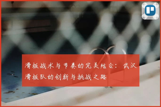 滑板战术与节奏的完美结合：武汉滑板队的创新与挑战之路