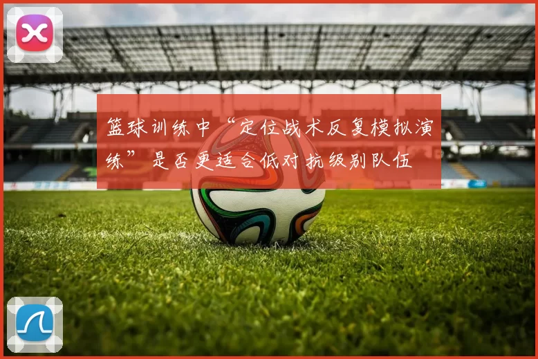 篮球训练中“定位战术反复模拟演练”是否更适合低对抗级别队伍