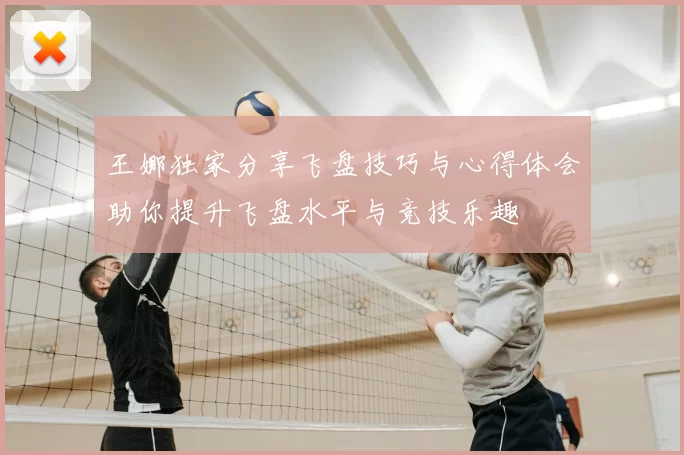 王娜独家分享飞盘技巧与心得体会助你提升飞盘水平与竞技乐趣