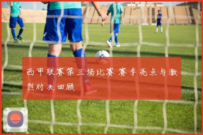 西甲联赛第三场比赛 赛季亮点与激烈对决回顾