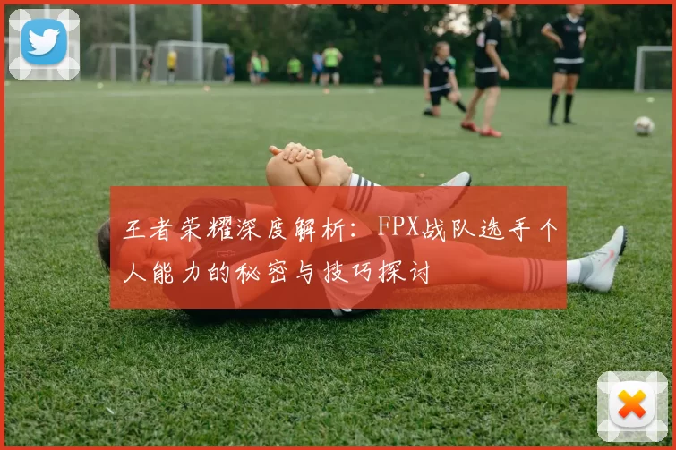 王者荣耀深度解析：FPX战队选手个人能力的秘密与技巧探讨