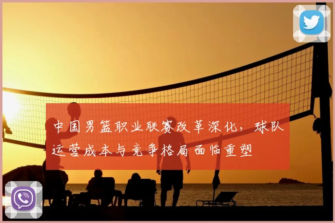 中国男篮职业联赛改革深化，球队运营成本与竞争格局面临重塑
