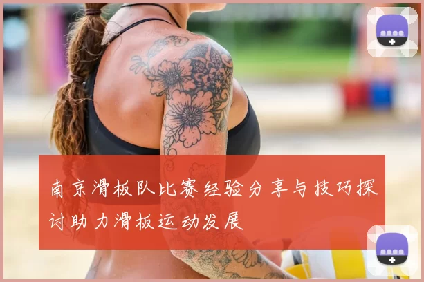 南京滑板队比赛经验分享与技巧探讨助力滑板运动发展