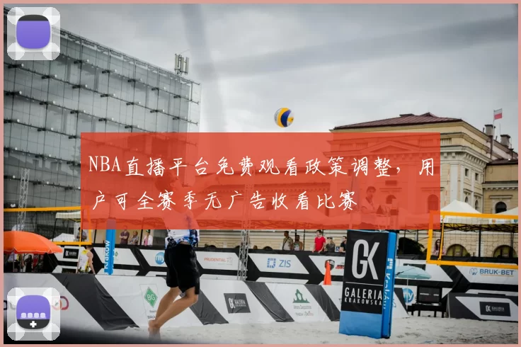 NBA直播平台免费观看政策调整，用户可全赛季无广告收看比赛