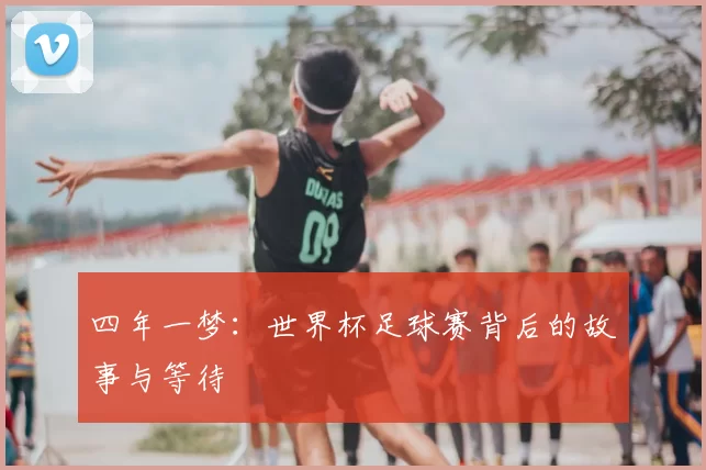 四年一梦:世界杯足球赛背后的故事与等待