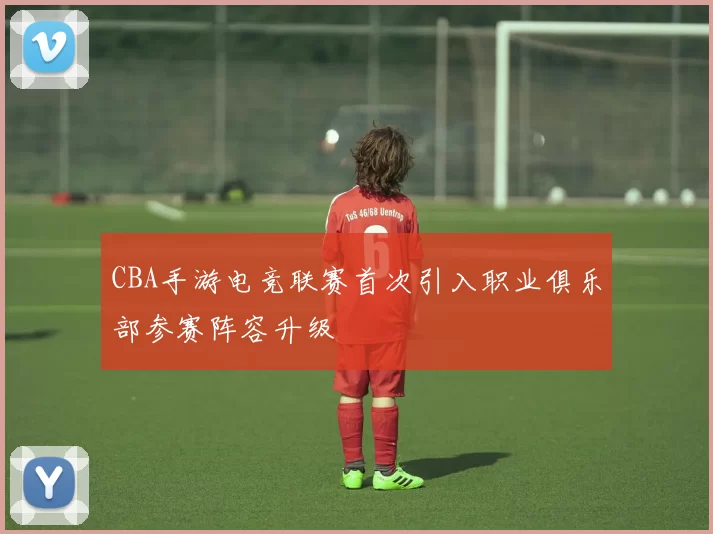 CBA手游电竞联赛首次引入职业俱乐部参赛阵容升级